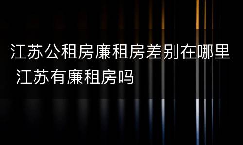 江苏公租房廉租房差别在哪里 江苏有廉租房吗