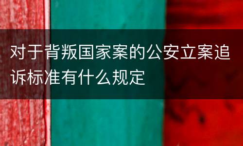 对于背叛国家案的公安立案追诉标准有什么规定