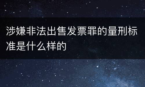 涉嫌非法出售发票罪的量刑标准是什么样的