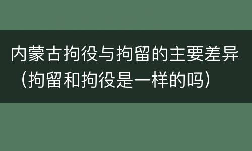 内蒙古拘役与拘留的主要差异（拘留和拘役是一样的吗）