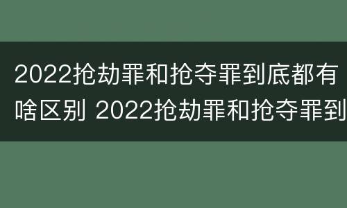2022抢劫罪和抢夺罪到底都有啥区别 2022抢劫罪和抢夺罪到底都有啥区别呢