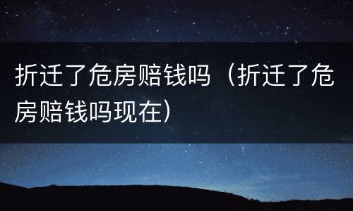 折迁了危房赔钱吗（折迁了危房赔钱吗现在）