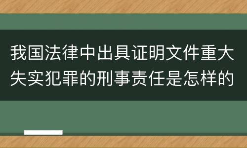 我国法律中出具证明文件重大失实犯罪的刑事责任是怎样的