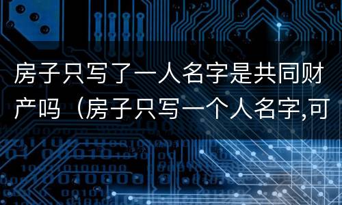 房子只写了一人名字是共同财产吗（房子只写一个人名字,可以偷偷自己卖掉吗）