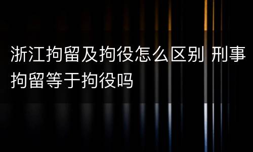 浙江拘留及拘役怎么区别 刑事拘留等于拘役吗