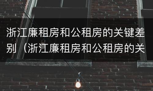 浙江廉租房和公租房的关键差别（浙江廉租房和公租房的关键差别是什么）