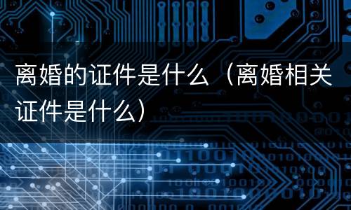 离婚的证件是什么（离婚相关证件是什么）