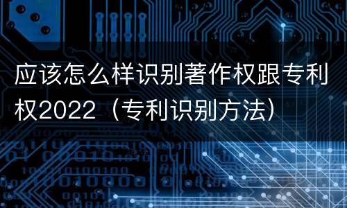 应该怎么样识别著作权跟专利权2022（专利识别方法）