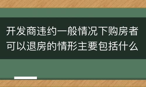 开发商违约一般情况下购房者可以退房的情形主要包括什么