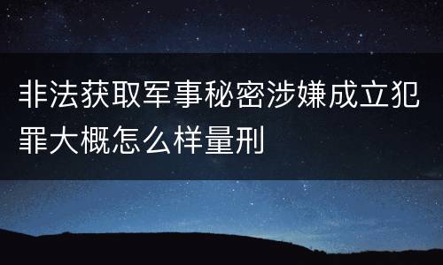 非法获取军事秘密涉嫌成立犯罪大概怎么样量刑