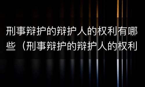 刑事辩护的辩护人的权利有哪些（刑事辩护的辩护人的权利有哪些内容）