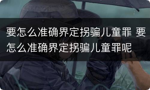 要怎么准确界定拐骗儿童罪 要怎么准确界定拐骗儿童罪呢