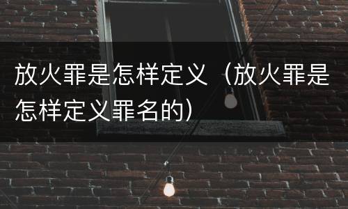 放火罪是怎样定义（放火罪是怎样定义罪名的）