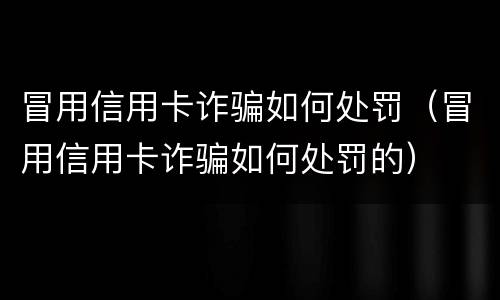 冒用信用卡诈骗如何处罚（冒用信用卡诈骗如何处罚的）