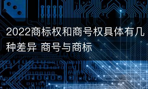 2022商标权和商号权具体有几种差异 商号与商标