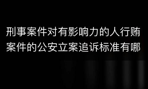 刑事案件对有影响力的人行贿案件的公安立案追诉标准有哪些
