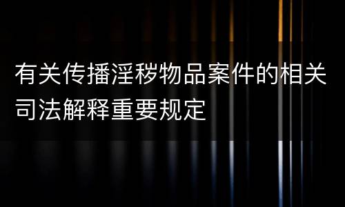 有关传播淫秽物品案件的相关司法解释重要规定