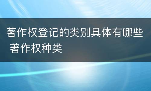 著作权登记的类别具体有哪些 著作权种类