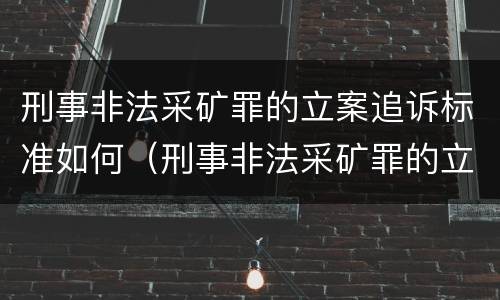 刑事非法采矿罪的立案追诉标准如何（刑事非法采矿罪的立案追诉标准如何确定）