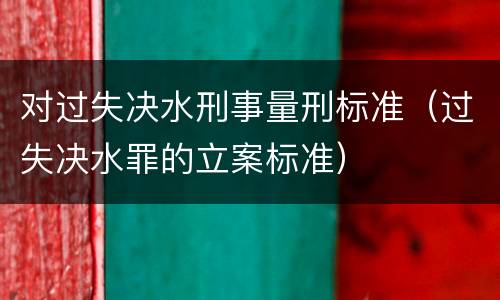 对过失决水刑事量刑标准（过失决水罪的立案标准）