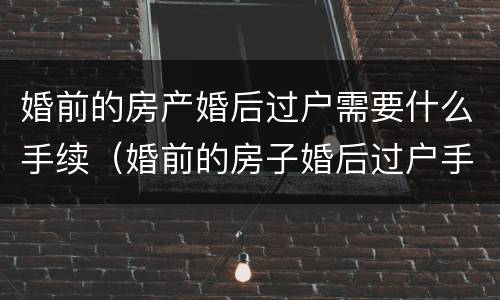 婚前的房产婚后过户需要什么手续（婚前的房子婚后过户手续）