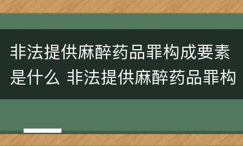 非法提供麻醉药品罪构成要素是什么 非法提供麻醉药品罪构成要素是什么罪名