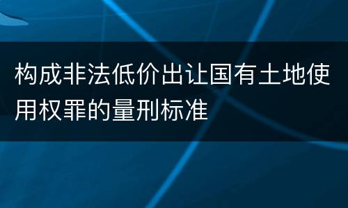构成非法低价出让国有土地使用权罪的量刑标准
