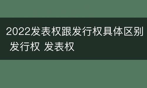 2022发表权跟发行权具体区别 发行权 发表权