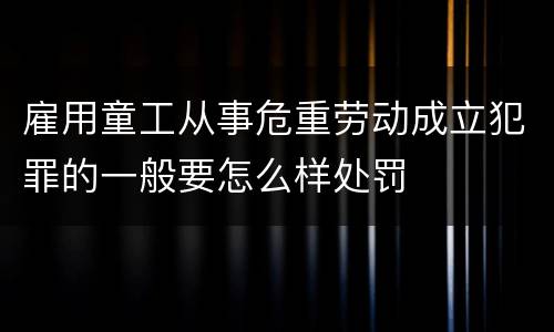雇用童工从事危重劳动成立犯罪的一般要怎么样处罚