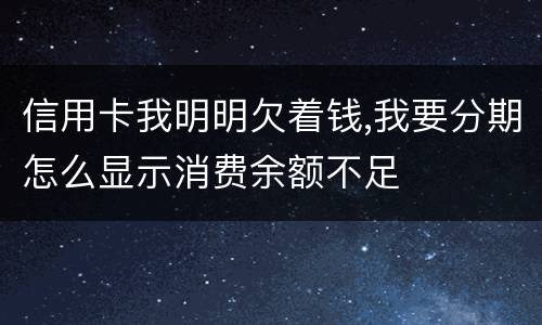 信用卡我明明欠着钱,我要分期怎么显示消费余额不足