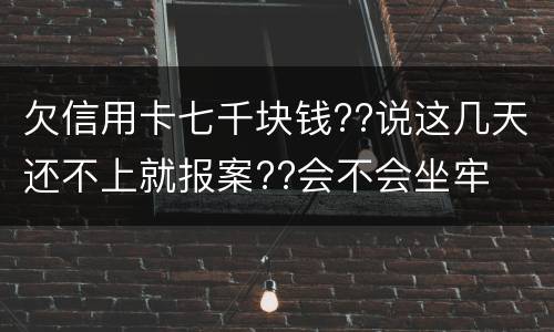 欠信用卡七千块钱??说这几天还不上就报案??会不会坐牢