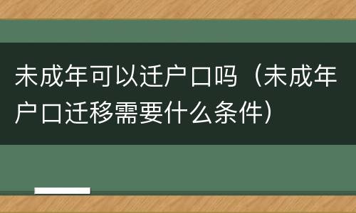 未成年可以迁户口吗（未成年户口迁移需要什么条件）