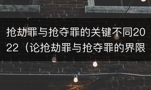抢劫罪与抢夺罪的关键不同2022（论抢劫罪与抢夺罪的界限）