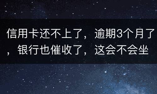 信用卡还不上了，逾期3个月了，银行也催收了，这会不会坐牢