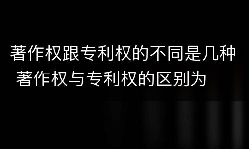 著作权跟专利权的不同是几种 著作权与专利权的区别为