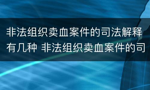 非法组织卖血案件的司法解释有几种 非法组织卖血案件的司法解释有几种类型