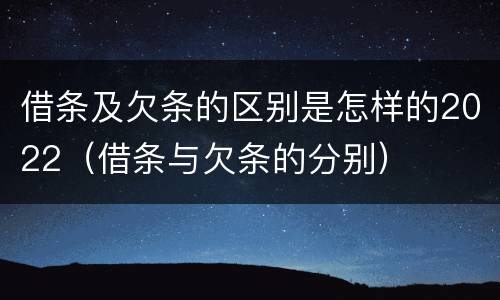 借条及欠条的区别是怎样的2022（借条与欠条的分别）
