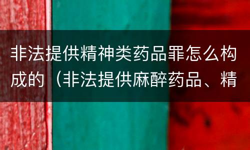 非法提供精神类药品罪怎么构成的（非法提供麻醉药品、精神药品罪立案标准）