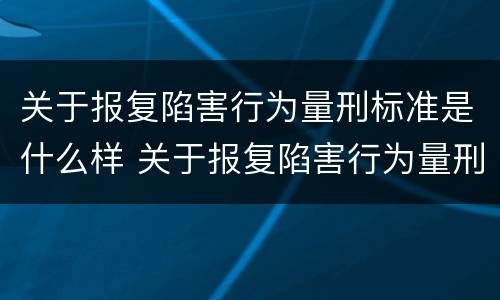 关于报复陷害行为量刑标准是什么样 关于报复陷害行为量刑标准是什么样的