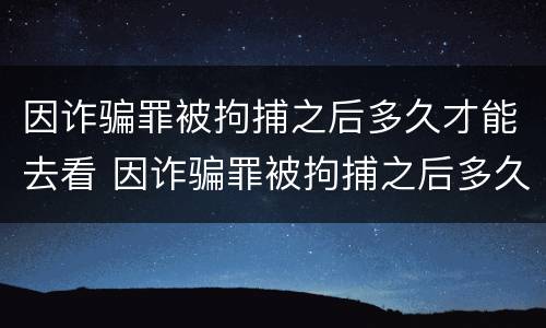 因诈骗罪被拘捕之后多久才能去看 因诈骗罪被拘捕之后多久才能去看守所