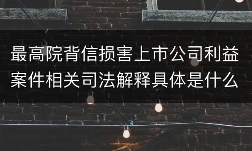 最高院背信损害上市公司利益案件相关司法解释具体是什么重要规定