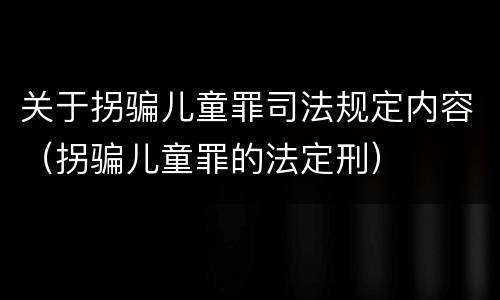 关于拐骗儿童罪司法规定内容（拐骗儿童罪的法定刑）