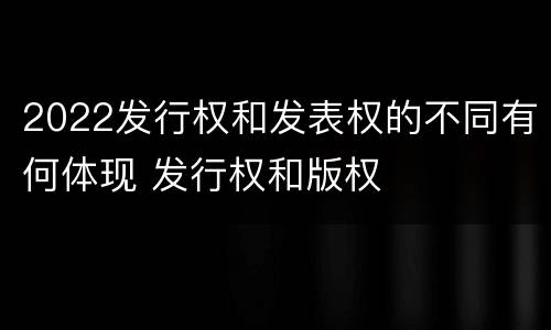 2022发行权和发表权的不同有何体现 发行权和版权