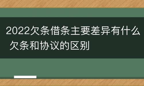 2022欠条借条主要差异有什么 欠条和协议的区别
