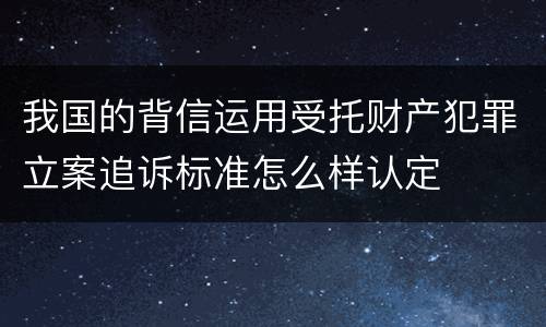 我国的背信运用受托财产犯罪立案追诉标准怎么样认定
