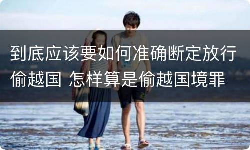 到底应该要如何准确断定放行偷越国 怎样算是偷越国境罪