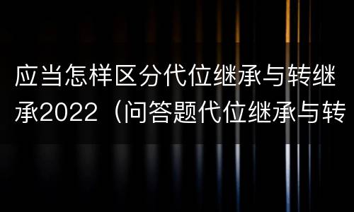 应当怎样区分代位继承与转继承2022（问答题代位继承与转继承有哪些区别）