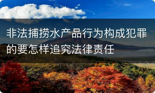 非法捕捞水产品行为构成犯罪的要怎样追究法律责任