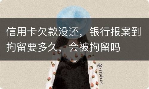 信用卡欠款没还,银行报案到拘留要多久,会被拘留吗