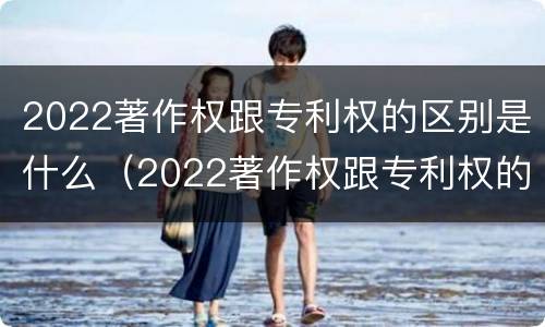 2022著作权跟专利权的区别是什么（2022著作权跟专利权的区别是什么意思）